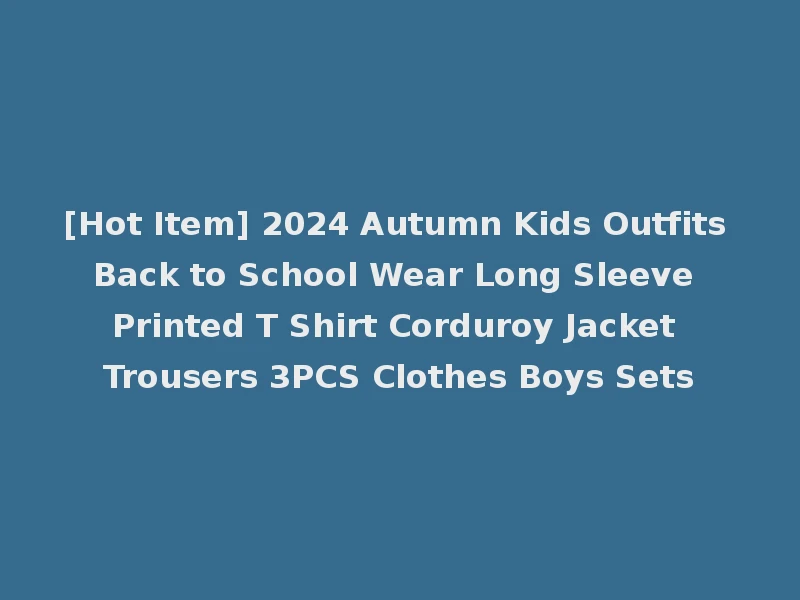 [Hot Item] 2024 Autumn Kids Outfits Back to School Wear Long Sleeve Printed T Shirt Corduroy Jacket Trousers 3PCS Clothes Boys Sets