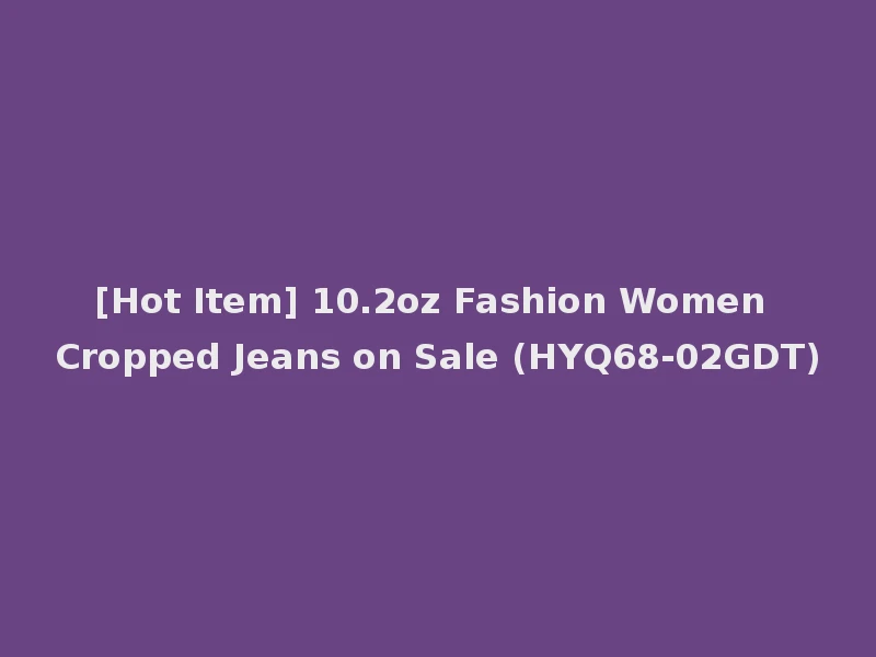 [Hot Item] 10.2oz Fashion Women Cropped Jeans on Sale (HYQ68-02GDT)