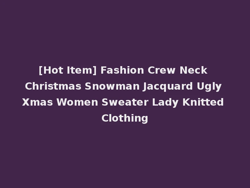 [Hot Item] Fashion Crew Neck Christmas Snowman Jacquard Ugly Xmas Women Sweater Lady Knitted Clothing
