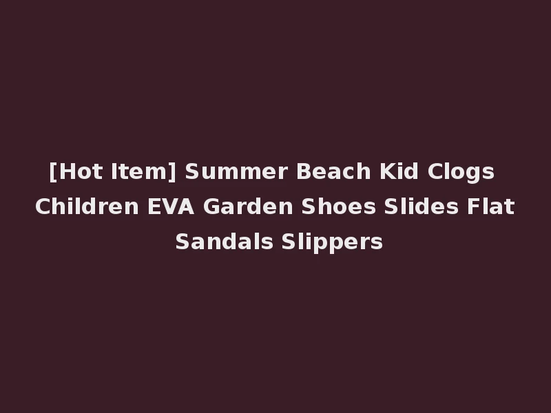 [Hot Item] Summer Beach Kid Clogs Children EVA Garden Shoes Slides Flat Sandals Slippers