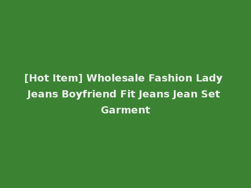[Hot Item] Wholesale Fashion Lady Jeans Boyfriend Fit Jeans Jean Set Garment
