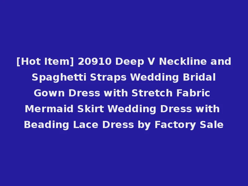 [Hot Item] 20910 Deep V Neckline and Spaghetti Straps Wedding Bridal Gown Dress with Stretch Fabric Mermaid Skirt Wedding Dress with Beading Lace Dress by Factory Sale