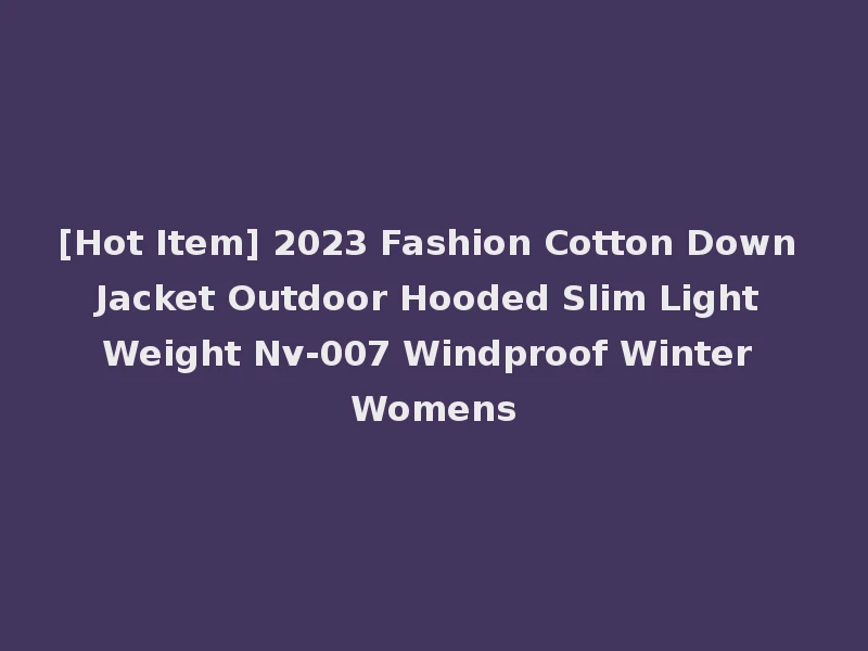 [Hot Item] 2023 Fashion Cotton Down Jacket Outdoor Hooded Slim Light Weight Nv-007 Windproof Winter Womens