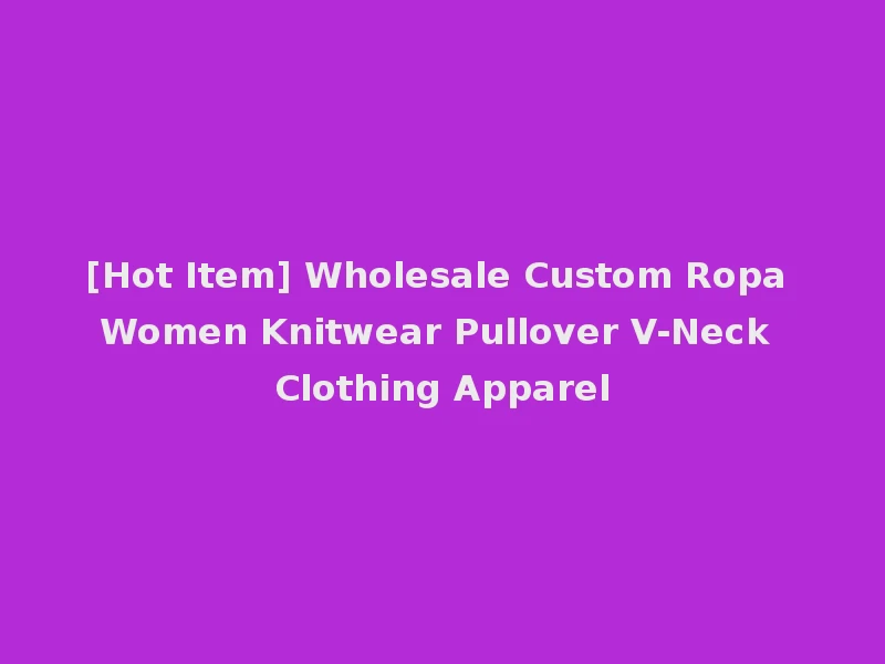 [Hot Item] Wholesale Custom Ropa Women Knitwear Pullover V-Neck Clothing Apparel