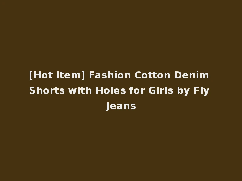 [Hot Item] Fashion Cotton Denim Shorts with Holes for Girls by Fly Jeans