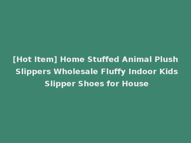 [Hot Item] Home Stuffed Animal Plush Slippers Wholesale Fluffy Indoor Kids Slipper Shoes for House