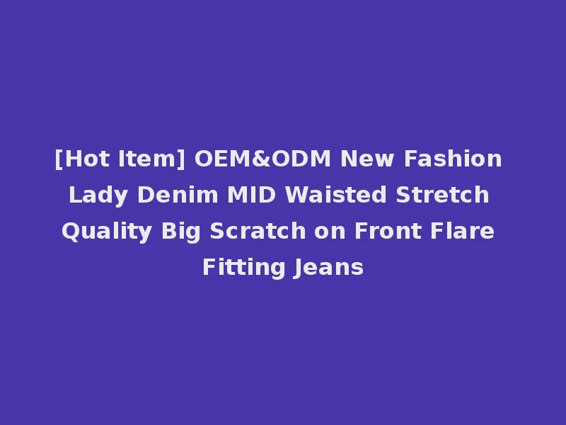 [Hot Item] OEM&ODM New Fashion Lady Denim MID Waisted Stretch Quality Big Scratch on Front Flare Fitting Jeans