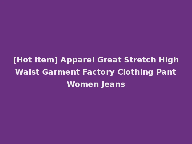[Hot Item] Apparel Great Stretch High Waist Garment Factory Clothing Pant Women Jeans