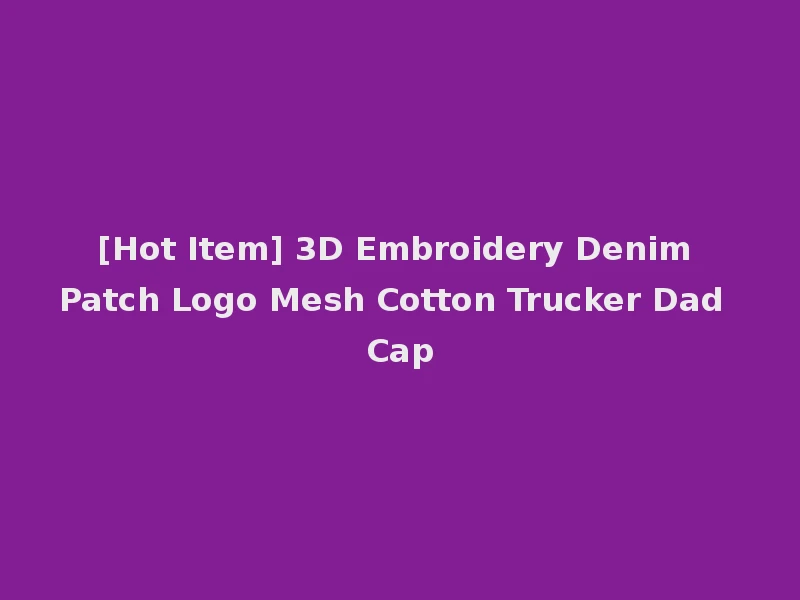 [Hot Item] 3D Embroidery Denim Patch Logo Mesh Cotton Trucker Dad Cap