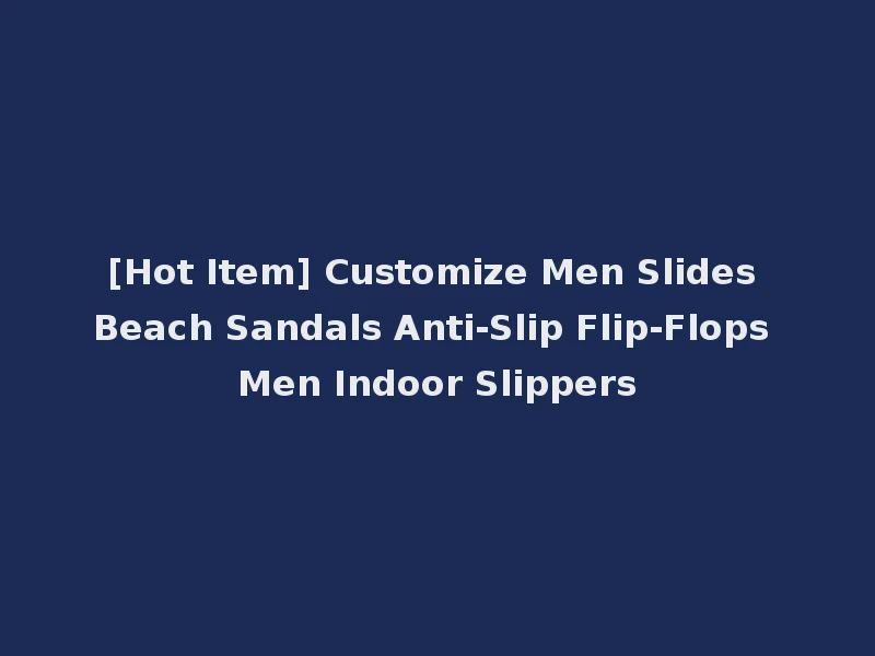 [Hot Item] Customize Men Slides Beach Sandals Anti-Slip Flip-Flops Men Indoor Slippers
