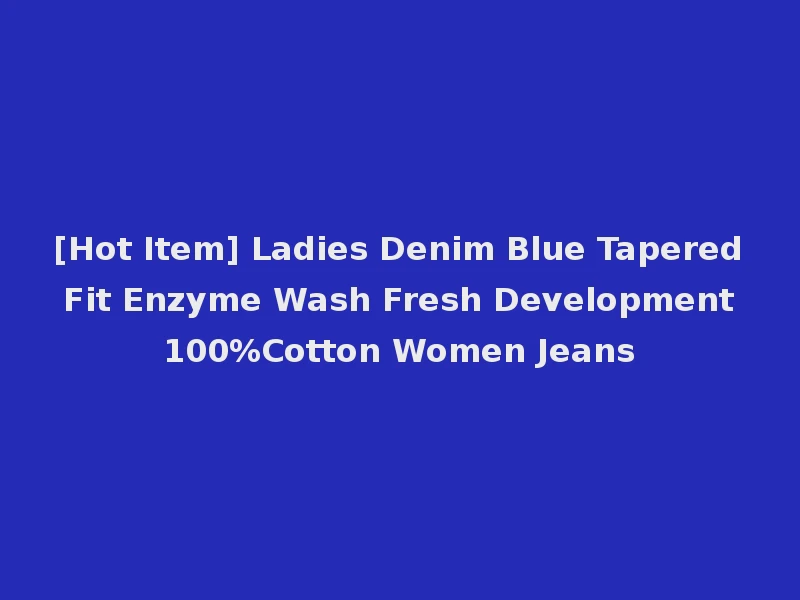 [Hot Item] Ladies Denim Blue Tapered Fit Enzyme Wash Fresh Development 100%Cotton Women Jeans