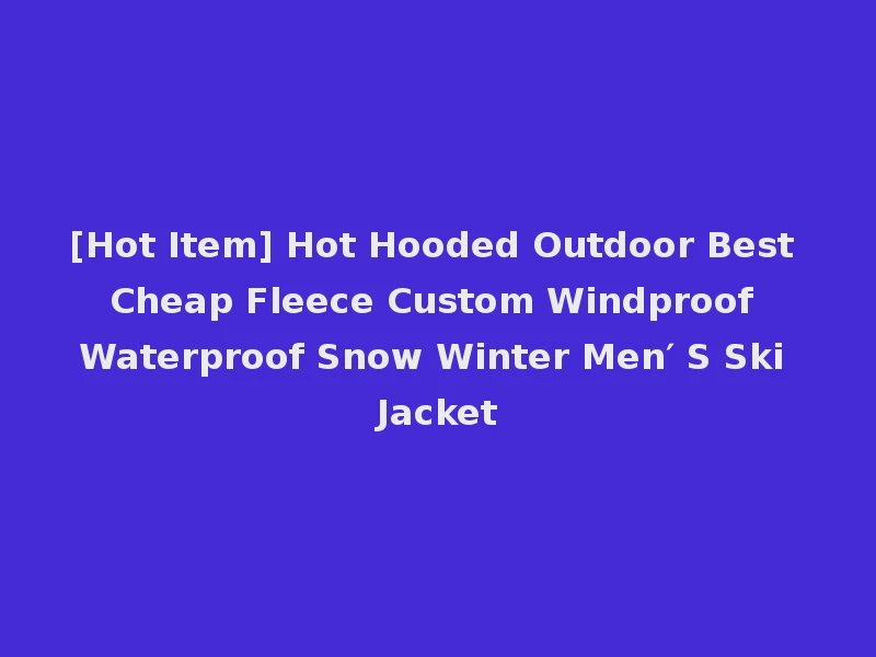 [Hot Item] Hot Hooded Outdoor Best Cheap Fleece Custom Windproof Waterproof Snow Winter Men′ S Ski Jacket