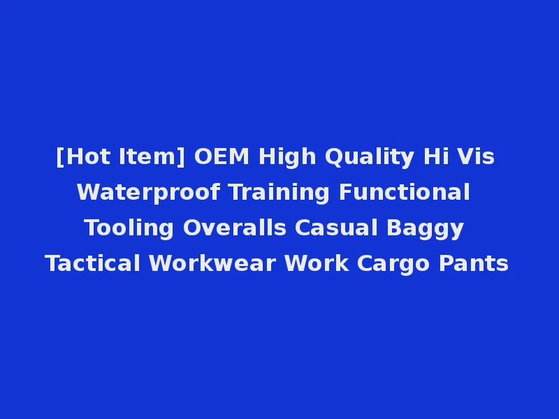 [Hot Item] OEM High Quality Hi Vis Waterproof Training Functional Tooling Overalls Casual Baggy Tactical Workwear Work Cargo Pants