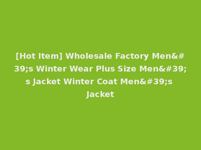 [Hot Item] Wholesale Factory Men's Winter Wear Plus Size Men's Jacket Winter Coat Men's Jacket