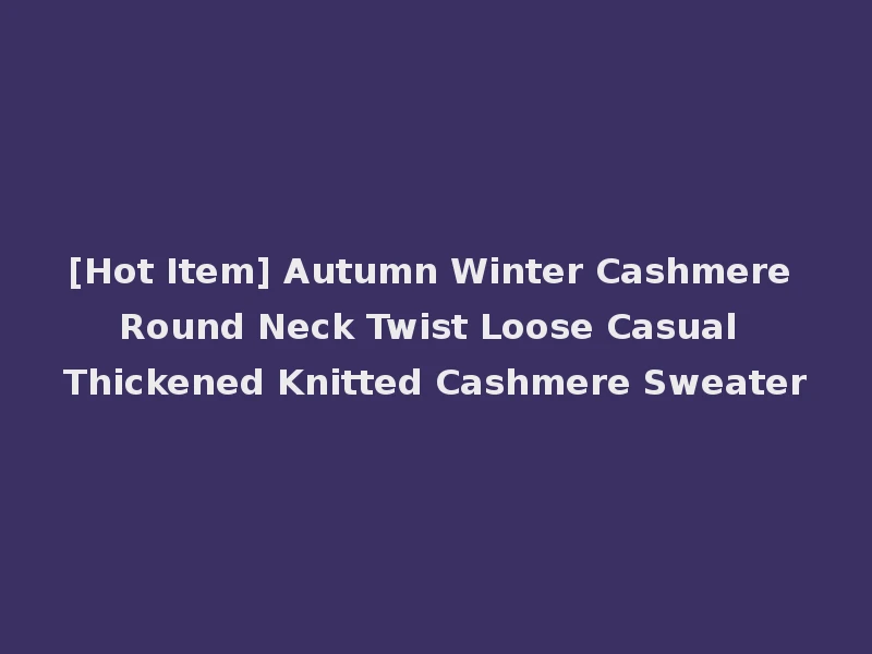 [Hot Item] Autumn Winter Cashmere Round Neck Twist Loose Casual Thickened Knitted Cashmere Sweater