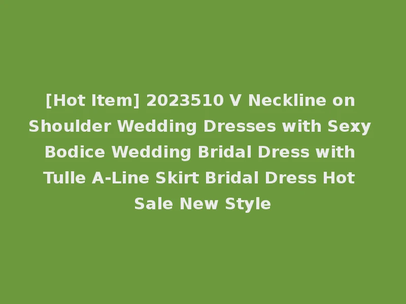 [Hot Item] 2023510 V Neckline on Shoulder Wedding Dresses with Sexy Bodice Wedding Bridal Dress with Tulle A-Line Skirt Bridal Dress Hot Sale New Style