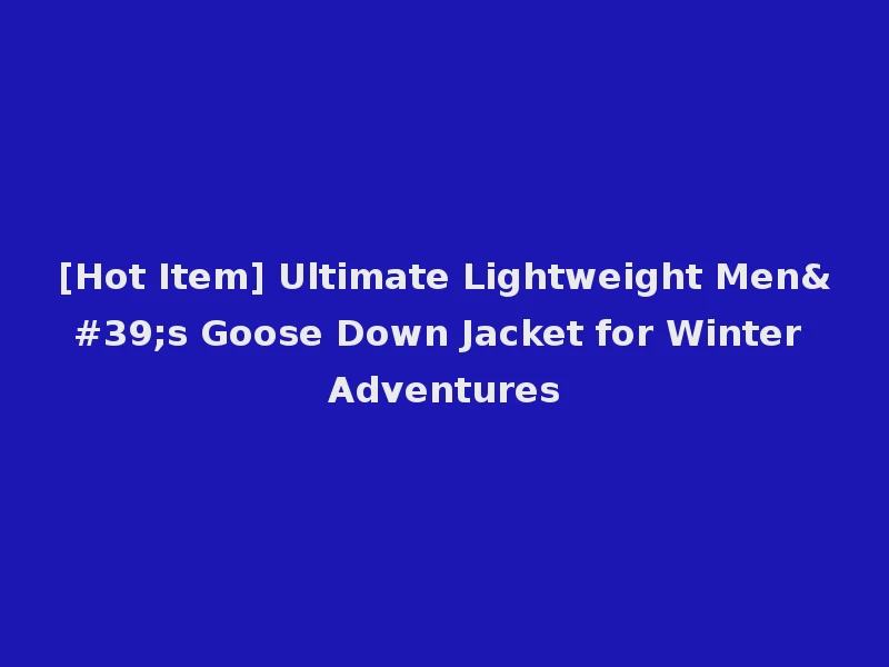 [Hot Item] Ultimate Lightweight Men's Goose Down Jacket for Winter Adventures