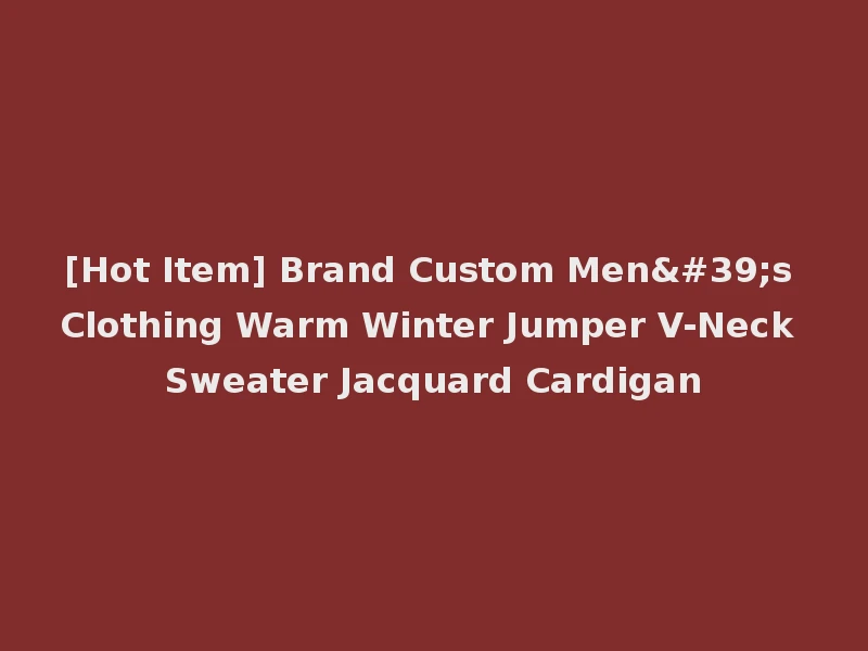 [Hot Item] Brand Custom Men's Clothing Warm Winter Jumper V-Neck Sweater Jacquard Cardigan