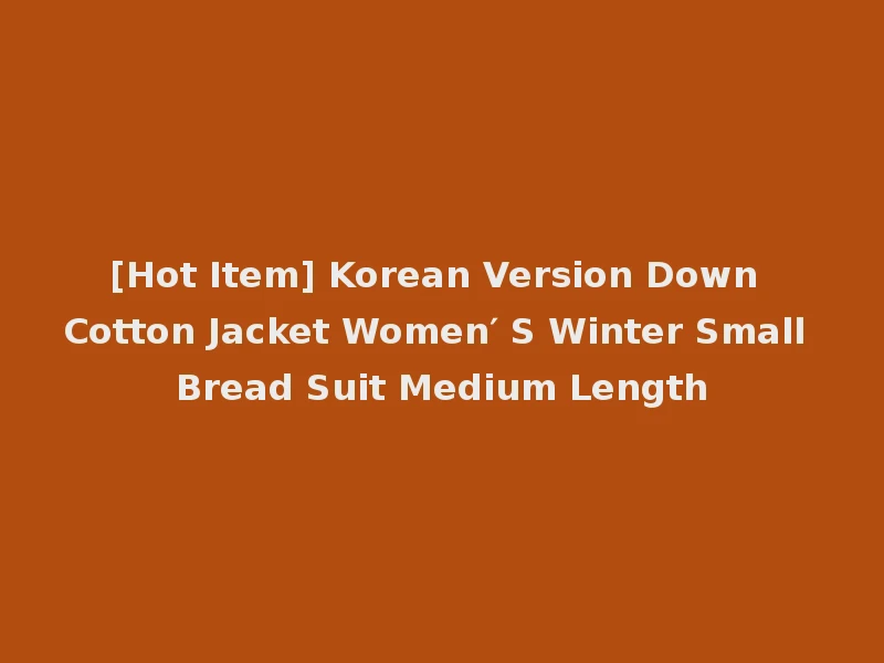 [Hot Item] Korean Version Down Cotton Jacket Women′ S Winter Small Bread Suit Medium Length