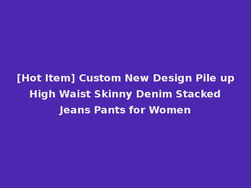 [Hot Item] Custom New Design Pile up High Waist Skinny Denim Stacked Jeans Pants for Women