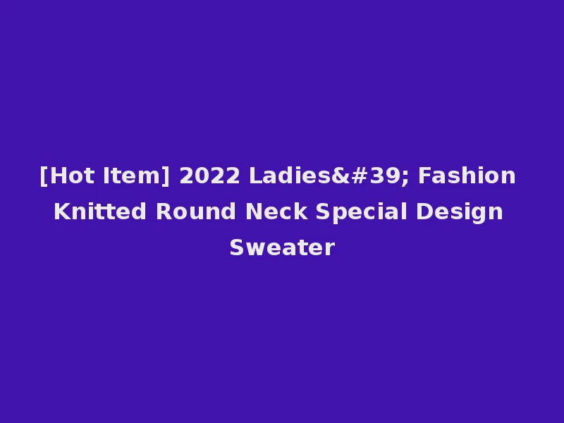 [Hot Item] 2022 Ladies' Fashion Knitted Round Neck Special Design Sweater