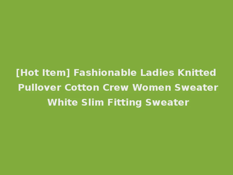[Hot Item] Fashionable Ladies Knitted Pullover Cotton Crew Women Sweater White Slim Fitting Sweater