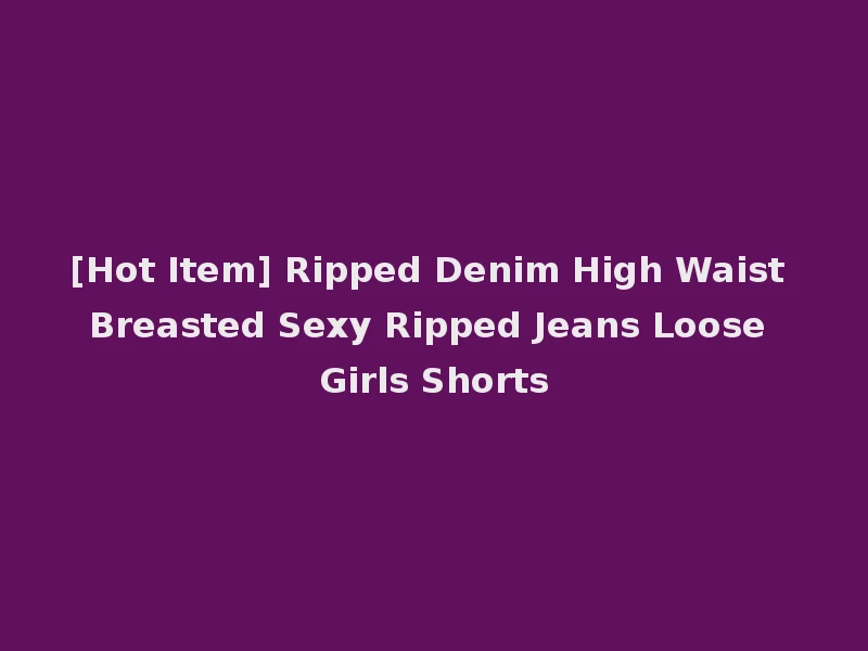 [Hot Item] Ripped Denim High Waist Breasted Sexy Ripped Jeans Loose Girls Shorts