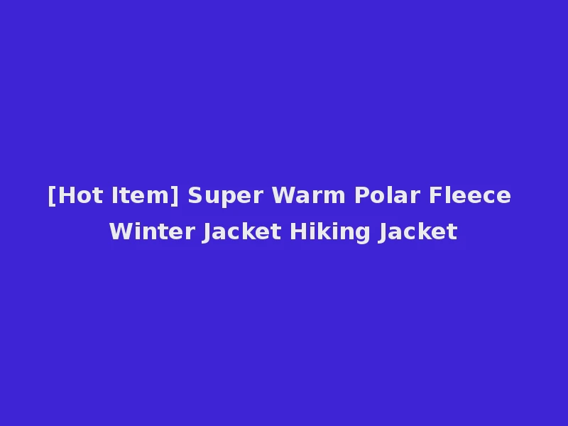 [Hot Item] Super Warm Polar Fleece Winter Jacket Hiking Jacket