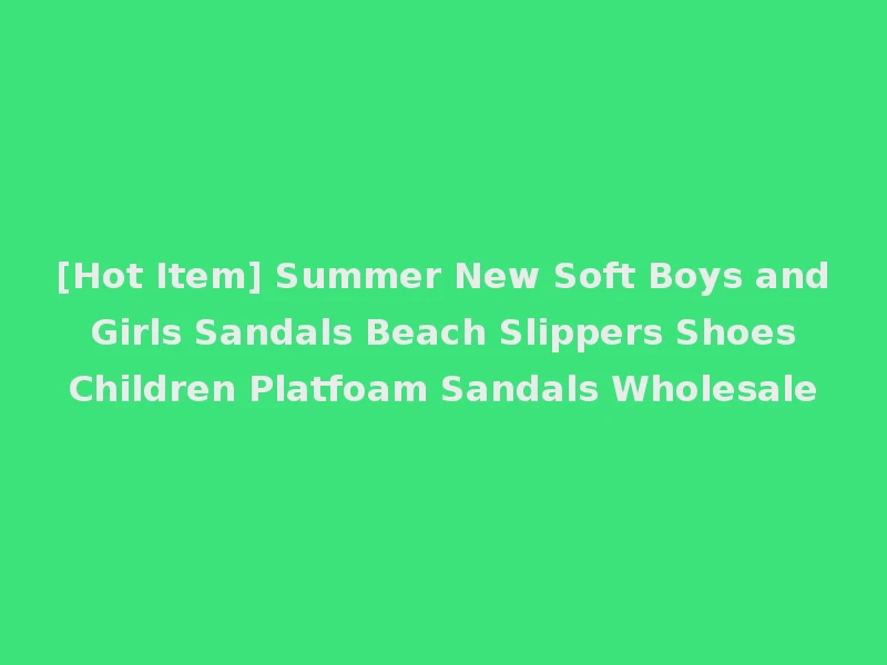 [Hot Item] Summer New Soft Boys and Girls Sandals Beach Slippers Shoes Children Platfoam Sandals Wholesale