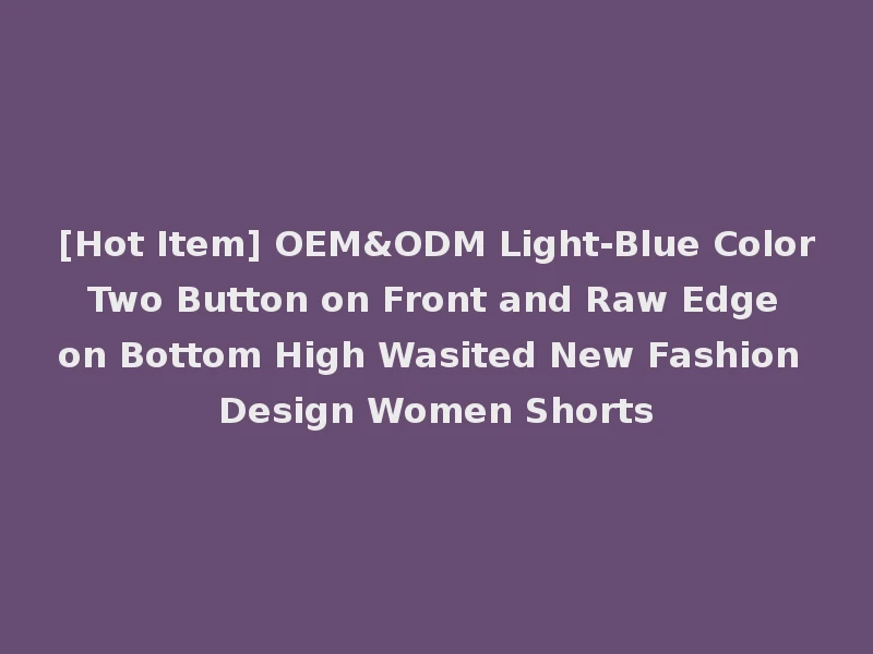 [Hot Item] OEM&ODM Light-Blue Color Two Button on Front and Raw Edge on Bottom High Wasited New Fashion Design Women Shorts