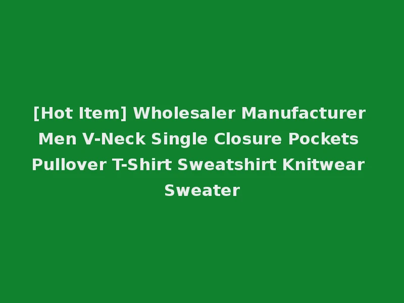 [Hot Item] Wholesaler Manufacturer Men V-Neck Single Closure Pockets Pullover T-Shirt Sweatshirt Knitwear Sweater