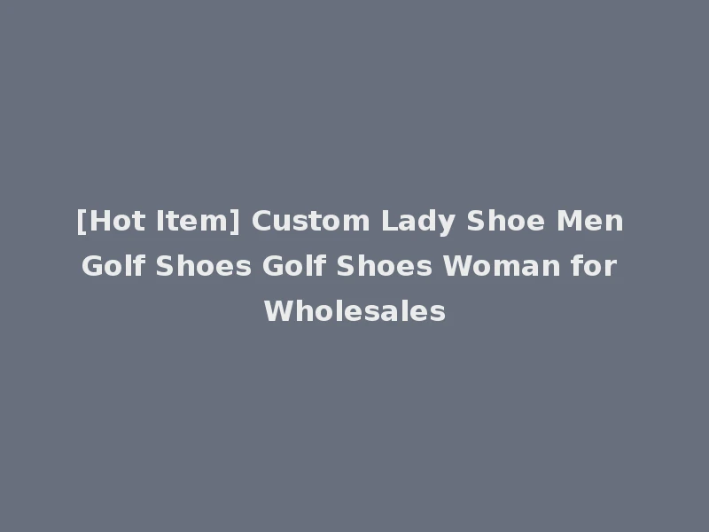 [Hot Item] Custom Lady Shoe Men Golf Shoes Golf Shoes Woman for Wholesales