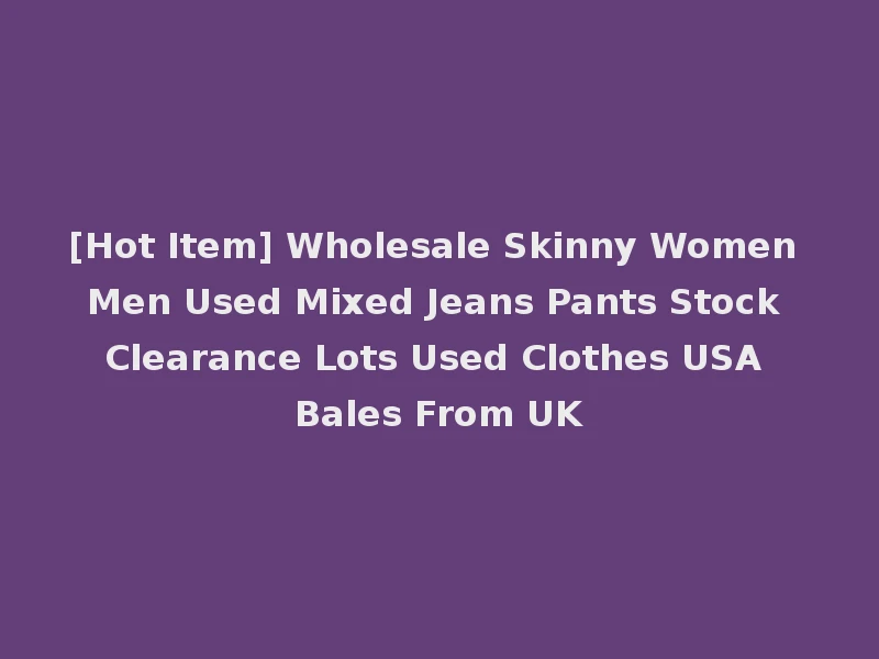 [Hot Item] Wholesale Skinny Women Men Used Mixed Jeans Pants Stock Clearance Lots Used Clothes USA Bales From UK
