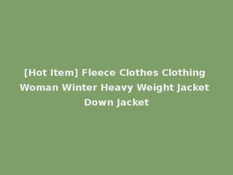 [Hot Item] Fleece Clothes Clothing Woman Winter Heavy Weight Jacket Down Jacket
