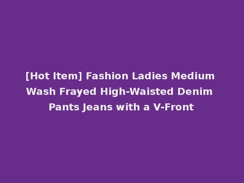 [Hot Item] Fashion Ladies Medium Wash Frayed High-Waisted Denim Pants Jeans with a V-Front