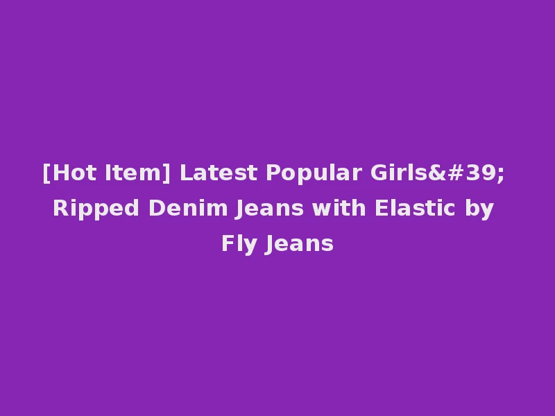 [Hot Item] Latest Popular Girls' Ripped Denim Jeans with Elastic by Fly Jeans