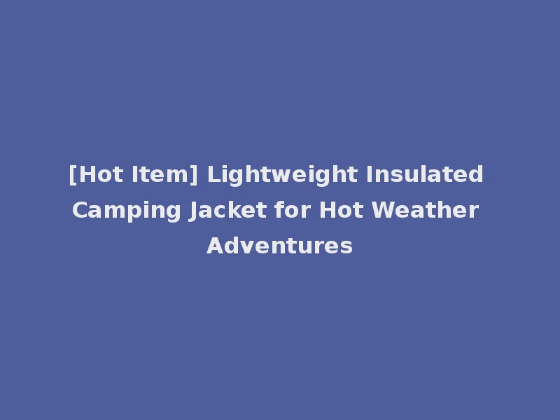 [Hot Item] Lightweight Insulated Camping Jacket for Hot Weather Adventures