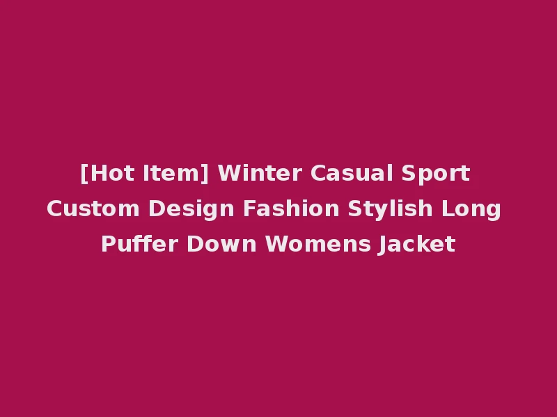[Hot Item] Winter Casual Sport Custom Design Fashion Stylish Long Puffer Down Womens Jacket