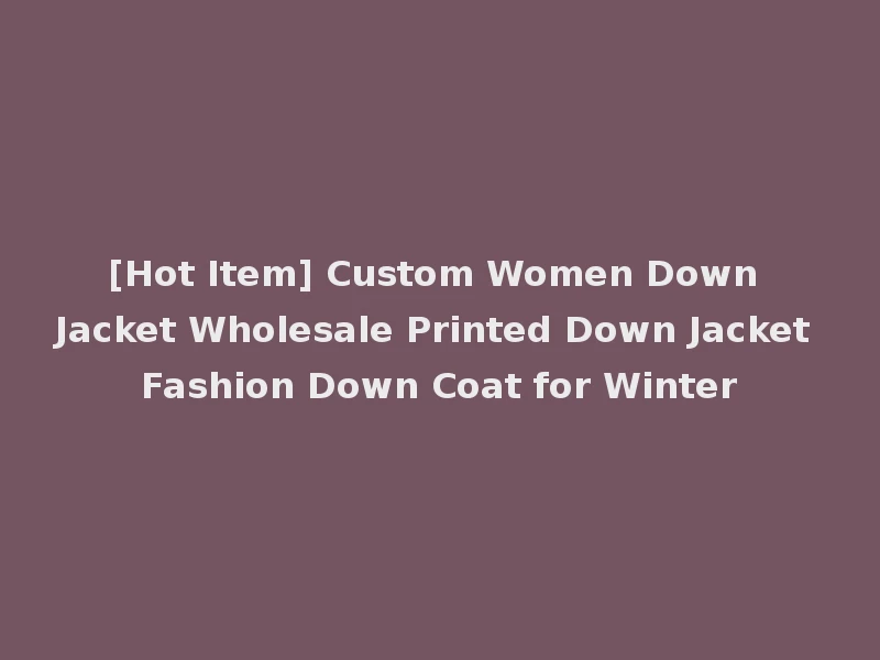 [Hot Item] Custom Women Down Jacket Wholesale Printed Down Jacket Fashion Down Coat for Winter