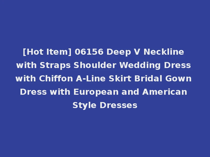 [Hot Item] 06156 Deep V Neckline with Straps Shoulder Wedding Dress with Chiffon A-Line Skirt Bridal Gown Dress with European and American Style Dresses