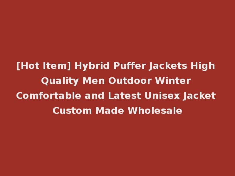 [Hot Item] Hybrid Puffer Jackets High Quality Men Outdoor Winter Comfortable and Latest Unisex Jacket Custom Made Wholesale