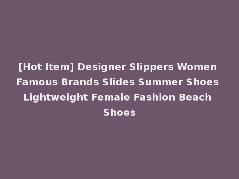 [Hot Item] Designer Slippers Women Famous Brands Slides Summer Shoes Lightweight Female Fashion Beach Shoes