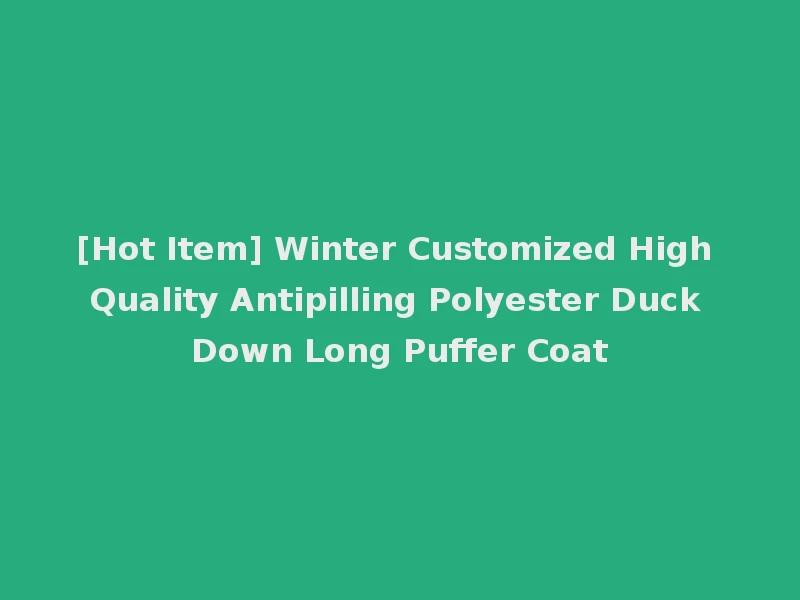 [Hot Item] Winter Customized High Quality Antipilling Polyester Duck Down Long Puffer Coat