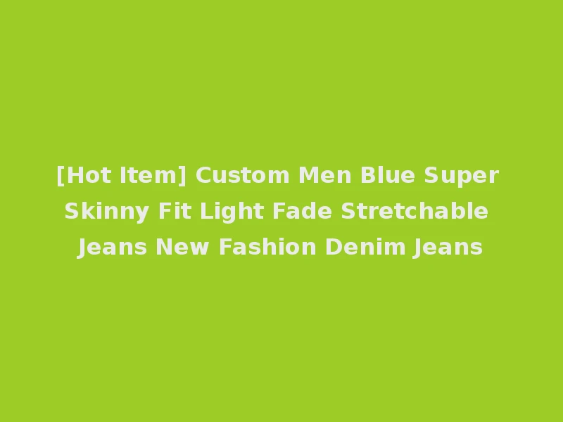 [Hot Item] Custom Men Blue Super Skinny Fit Light Fade Stretchable Jeans New Fashion Denim Jeans