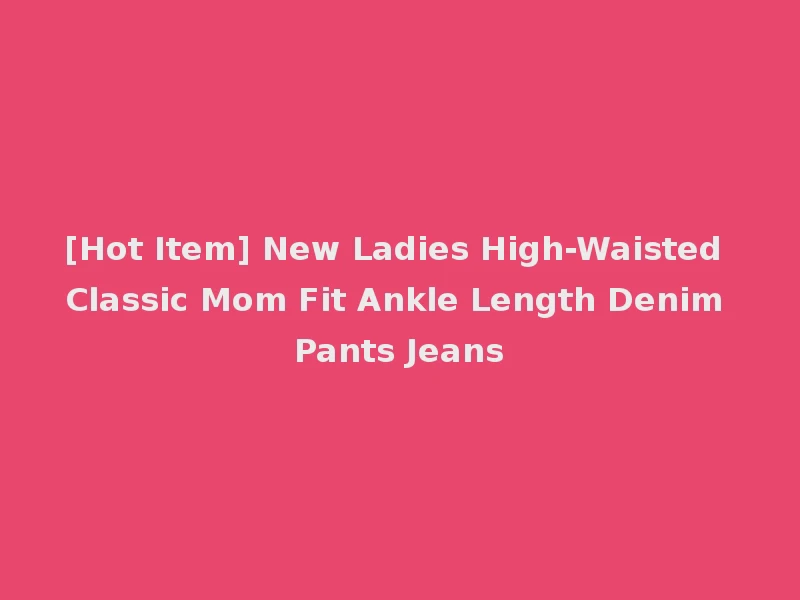 [Hot Item] New Ladies High-Waisted Classic Mom Fit Ankle Length Denim Pants Jeans