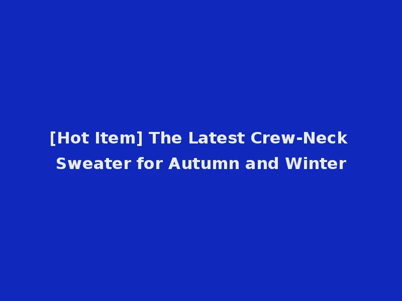 [Hot Item] The Latest Crew-Neck Sweater for Autumn and Winter