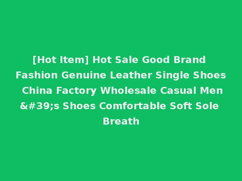 [Hot Item] Hot Sale Good Brand Fashion Genuine Leather Single Shoes China Factory Wholesale Casual Men's Shoes Comfortable Soft Sole Breath