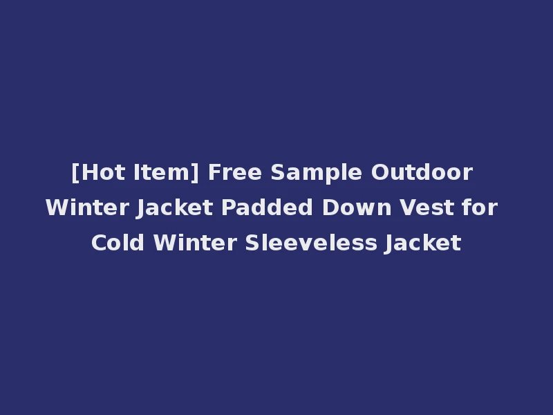[Hot Item] Free Sample Outdoor Winter Jacket Padded Down Vest for Cold Winter Sleeveless Jacket