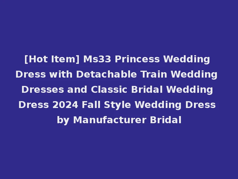 [Hot Item] Ms33 Princess Wedding Dress with Detachable Train Wedding Dresses and Classic Bridal Wedding Dress 2024 Fall Style Wedding Dress by Manufacturer Bridal