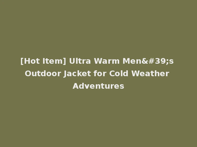 [Hot Item] Ultra Warm Men's Outdoor Jacket for Cold Weather Adventures